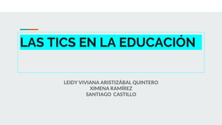 LAS TICS EN LA EDUCACIÓN
LEIDY VIVIANA ARISTIZÁBAL QUINTERO
XIMENA RAMÍREZ
SANTIAGO CASTILLO
 