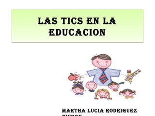LAS TICS EN LA
  EDUCACION




    MARTHA LUCIA RODRIGUEZ
 