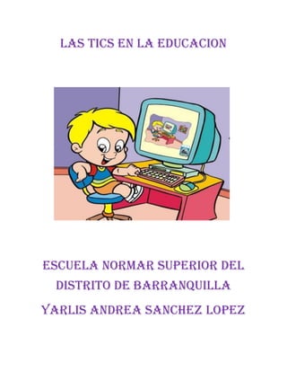LAS TICS EN LA EDUCACION
ESCUELA NORMAR SUPERIOR DEL
DISTRITO DE BARRANQUILLA
YARLIS ANDREA SANCHEZ LOPEZ
 