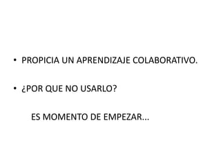 • PROPICIA UN APRENDIZAJE COLABORATIVO. 
• ¿POR QUE NO USARLO? 
ES MOMENTO DE EMPEZAR... 
