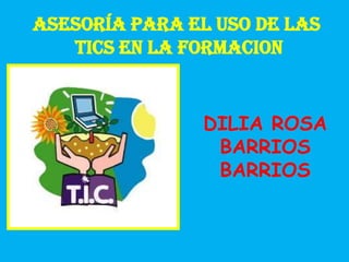 Asesoría para el uso de las
tics en la formAcion
DILIA ROSA
BARRIOS
BARRIOS
 