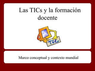 Las TICs y la formación
docente
Marco conceptual y contexto mundial
 
