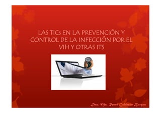 LAS TICs EN LA PREVENCIÓN Y
CONTROL DE LA INFECCIÓN POR EL
         VIH Y OTRAS ITS




                 Dra. Ma. Renné Calderón Burgoa
 