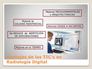 Ventajas de las TIC’s en
Radiología Digital
Mejoras en el TIEMPO
Mejorar la
CALIDAD ASISTENCIAL
Mejoras MEDIOAMBIENTALES
y ARQUITECTÓNICAS
Ahorran DOSIS A PACIENTES
Se REDUCE de REPETICIÓN
DE EXPLORACIONES
 