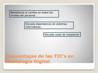 Desventajas de las TIC’s en
Radiología Digital
Elevado coste de instalación
Resistencia al cambio en todos los
niveles del personal.
Elevada dependencia de sistemas
informáticos
 