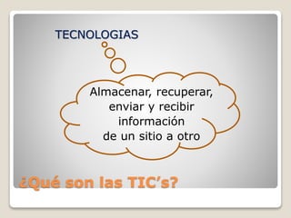 ¿Qué son las TIC’s?
TECNOLOGIAS
Almacenar, recuperar,
enviar y recibir
información
de un sitio a otro
 