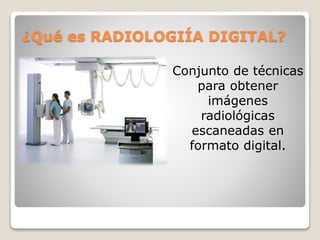 ¿Qué es RADIOLOGIÍA DIGITAL?
Conjunto de técnicas
para obtener
imágenes
radiológicas
escaneadas en
formato digital.
 