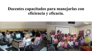 Docentes capacitados para manejarlas con
eficiencia y eficacia.
 