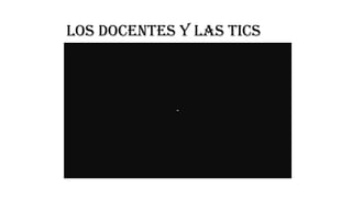 Los DOCENTES Y LAS TICS
 