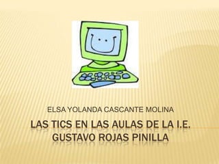 LAS TICS EN LAS AULAS DE LA I.E. GUSTAVO ROJAS PINILLA ELSA YOLANDA CASCANTE MOLINA 