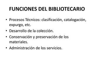 FUNCIONES DEL BIBLIOTECARIO
• Procesos Técnicos: clasificación, catalogación,
expurgo, etc.
• Desarrollo de la colección.
• Conservación y preservación de los
materiales.
• Administración de los servicios.
 