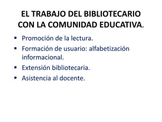 EL TRABAJO DEL BIBLIOTECARIO
CON LA COMUNIDAD EDUCATIVA.
 Promoción de la lectura.
 Formación de usuario: alfabetización
informacional.
 Extensión bibliotecaria.
 Asistencia al docente.
 