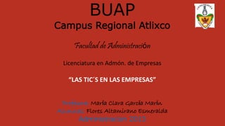 BUAP
Campus Regional Atlixco
Facultad de Administración
Licenciatura en Admón. de Empresas
“LAS TIC´S EN LAS EMPRESAS”
Profesora: María Clara García Marín
Alumnas: Flores Altamirano Esmeralda
Administración 2013
 