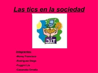 Las tics en la sociedad Integrantes: -Morey Francisco -Rodriguez Diego -Fuggini Lis -Casanoba Ornella 
