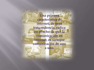  Una primera
característica de
internet, de gran
trascendencia, radica
en el echo de que la
comunicación en
internet, es siempre
comunicación de uno
a uno.
 