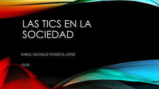 LAS TICS EN LA
SOCIEDAD
KAROL MICHELLE FONSECA LOPEZ
10-05

 