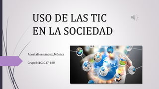 USO DE LAS TIC
EN LA SOCIEDAD
AcostaHernández_Mónica
Grupo M1C3G17-188
 