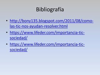 Bibliografía
• http://bony135.blogspot.com/2011/08/como-
las-tic-nos-ayudan-resolver.html
• https://www.lifeder.com/importancia-tic-
sociedad/
• https://www.lifeder.com/importancia-tic-
sociedad/
 