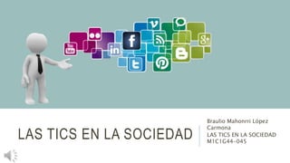 LAS TICS EN LA SOCIEDAD
Braulio Mahonrri López
Carmona
LAS TICS EN LA SOCIEDAD
M1C1G44-045
 