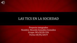 LAS TICS EN LA SOCIEDAD
Proyecto integrador
Nombre: Ricardo González González
Grupo: M1c5G18-326
Fecha:18/05/2019
 