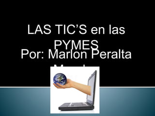 LAS TIC’S en las 
PYMES 
Por: Marlon Peralta 
Morales 
 