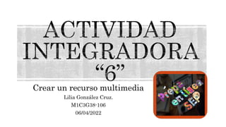 Crear un recurso multimedia
Lilia González Cruz.
M1C3G38-106
06/04/2022
 
