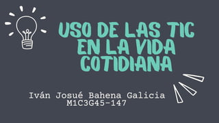 USO DE LAS TIC
EN LA VIDA
COTIDIANA
Iván Josué Bahena Galicia
M1C3G45-147
 