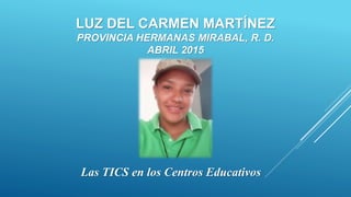 LUZ DEL CARMEN MARTÍNEZ
PROVINCIA HERMANAS MIRABAL, R. D.
ABRIL 2015
Las TICS en los Centros Educativos
 