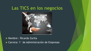 Las TICS en los negocios
 Nombre : Ricardo Zurita
 Carrera: 1° de Administración de Empresas
 