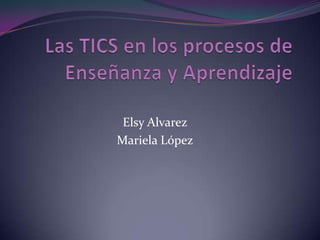 Las TICS en los procesos de Enseñanza y Aprendizaje  ElsyAlvarez Mariela López 