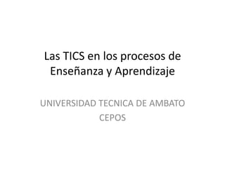 Las TICS en los procesos de Enseñanza y Aprendizaje  UNIVERSIDAD TECNICA DE AMBATO CEPOS 