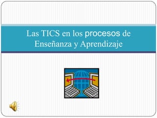 Las TICS en los procesos de Enseñanza y Aprendizaje  