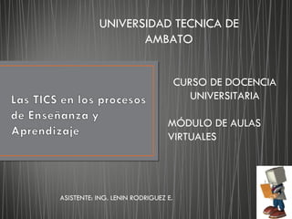 UNIVERSIDAD TECNICA DE AMBATO CURSO DE DOCENCIA UNIVERSITARIA MÓDULO DE AULAS VIRTUALES ASISTENTE: ING. LENIN RODRIGUEZ E. 