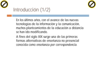 H                                                                                          H
          F-XC A N GE                                                                                F-XC A N GE
    PD                                                                                         PD




                         !




                                                                                                                    !
                        W




                                                                                                                   W
                       O




                                                                                                                  O
                     N




                                                                                                                N
                   y




                                                                                                              y
                bu




                                                                                                           bu
              to




                                                                                                         to
          k




                                                                                                     k
        lic




                                                                                                   lic
    C




                                                                                               C
w




                                                                                           w
                               m




                                                                                                                          m
    w                                                                                          w
w




                                                                                           w
                              o




                                                                                                                         o
        .d o                  .c                                                                   .d o                  .c
               c u-tr a c k                                                                               c u-tr a c k




                                   Introducción (1/2)
                                   ¨   En los últimos años, con el avance de las nuevas
                                       tecnologías de la información y la comunicación,
                                       muchos planteamientos de la educación a distancia
                                       se han ido modificando.
                                   ¨   A fines del siglo XIX surge una de las primeras
                                       formas alternativas de enseñanza no presencial
                                       conocida como enseñanza por correspondencia.
 