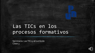 Las TICs en los
procesos formativos
Seminario: LasTICs y el currículo
Clase 3
 