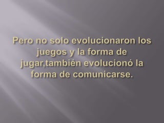 Pero no solo evolucionaron los juegos y la forma de jugar,también evolucionó la forma de comunicarse.