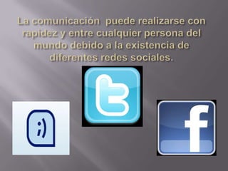 La comunicación  puede realizarse con rapidez y entre cualquier persona del mundo debido a la existencia de diferentes redes sociales.