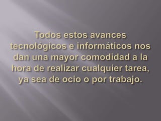 Todos estos avances tecnológicos e informáticos nos dan una mayor comodidad a la hora de realizar cualquier tarea, ya sea de ocio o por trabajo.