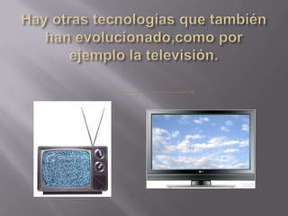 Hay otras tecnologías que también han evolucionado,como por ejemplo la televisión.