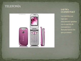 TELEFONÍA 
LAS TICs 
CUANDO NACÍ 
Los móviles con 
tapa que 
únicamente optaban 
con la opción de 
mensajería y 
llamada fueron los 
que yo conocí. 
 