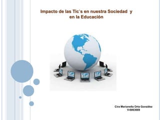Impacto de las Tic´s en nuestra Sociedad y
en la Educación
Cira Marianella Orta González
V-6863669
 