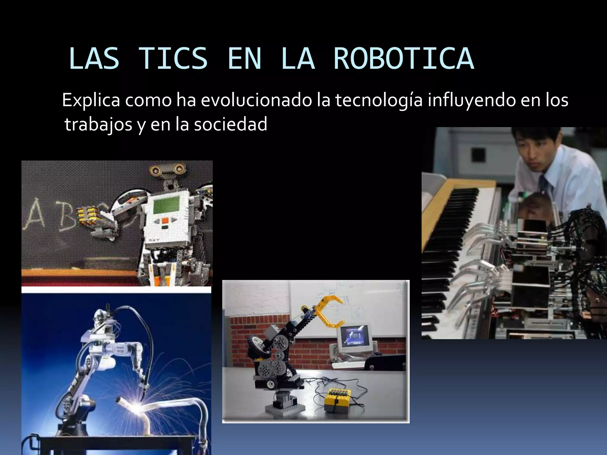 LAS TICS EN LA ROBOTICA     Explica como ha evolucionado la tecnología influyendo en los trabajos y en la sociedad