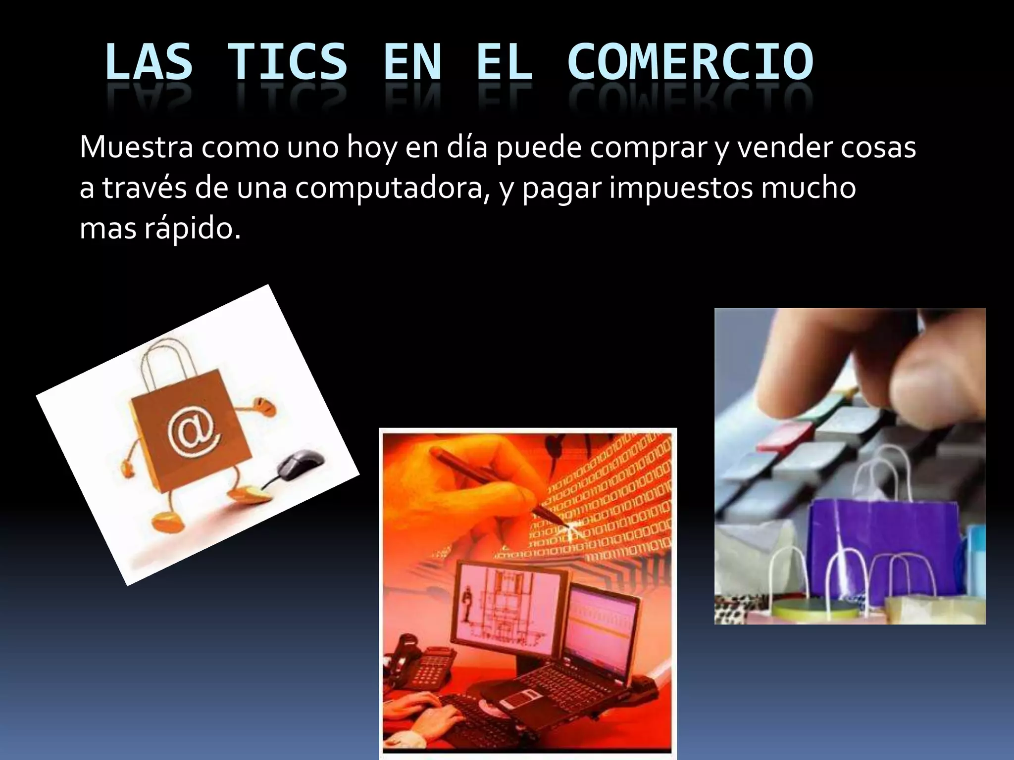 LAS TICS EN EL COMERCIOMuestra como uno hoy en día puede comprar y vender cosas a través de una computadora, y pagar impuestos mucho mas rápido.