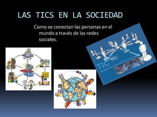 LAS TICS EN LA SOCIEDAD Como se conectan las personas en el mundo a través de las redes sociales.