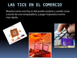 LAS TICS EN EL COMERCIOMuestra como uno hoy en día puede comprar y vender cosas a través de una computadora, y pagar impuestos mucho mas rápido.