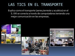 LAS TICS EN EL TRANSPORTEExplica como el transporte (aereo,terreste y acuático) en el S. XXI se conecta a través de computadoras teniendo una mejor comunicación en las empresas.