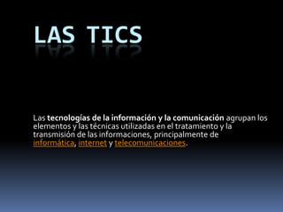 LasTics Las tecnologías de la información y la comunicación agrupan los elementos y las técnicas utilizadas en el tratamiento y la transmisión de las informaciones, principalmente de informática, internet y telecomunicaciones. 