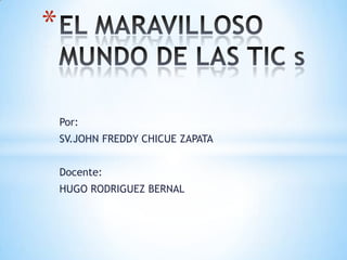 EL MARAVILLOSO MUNDO DE LAS TIC s Por: SV.JOHN FREDDY CHICUE ZAPATA Docente: HUGO RODRIGUEZ BERNAL 