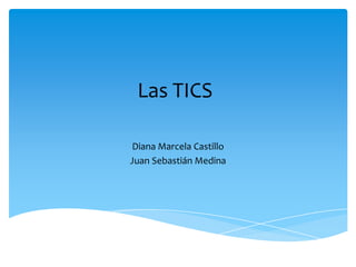 Las TICS
Diana Marcela Castillo
Juan Sebastián Medina
 