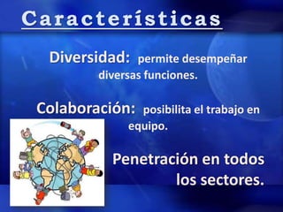 Características
Diversidad: permite desempeñar
diversas funciones.
Colaboración: posibilita el trabajo en
equipo.
Penetración en todos
los sectores.
 